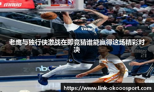 老鹰与独行侠激战在即竞猜谁能赢得这场精彩对决