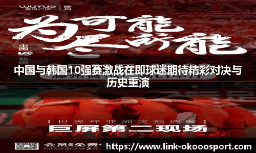 中国与韩国10强赛激战在即球迷期待精彩对决与历史重演