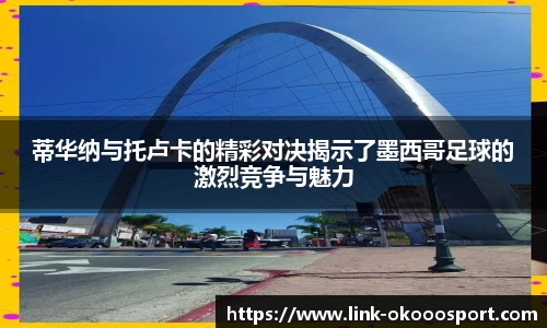 蒂华纳与托卢卡的精彩对决揭示了墨西哥足球的激烈竞争与魅力