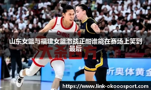 山东女篮与福建女篮激战正酣谁能在赛场上笑到最后