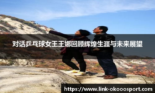 对话乒乓球女王王娜回顾辉煌生涯与未来展望