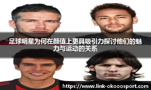 足球明星为何在颜值上更具吸引力探讨他们的魅力与运动的关系