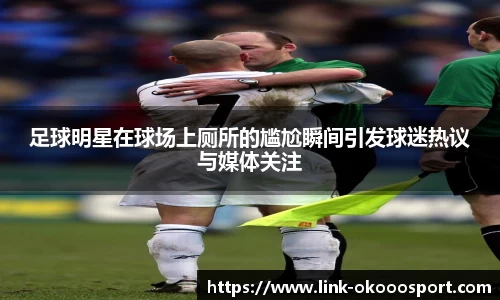 足球明星在球场上厕所的尴尬瞬间引发球迷热议与媒体关注