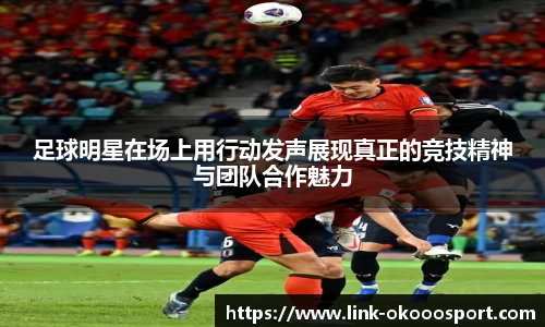 足球明星在场上用行动发声展现真正的竞技精神与团队合作魅力